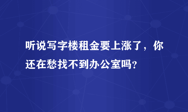 听说写字楼租金要上涨了，你还在愁找不到办公室吗？