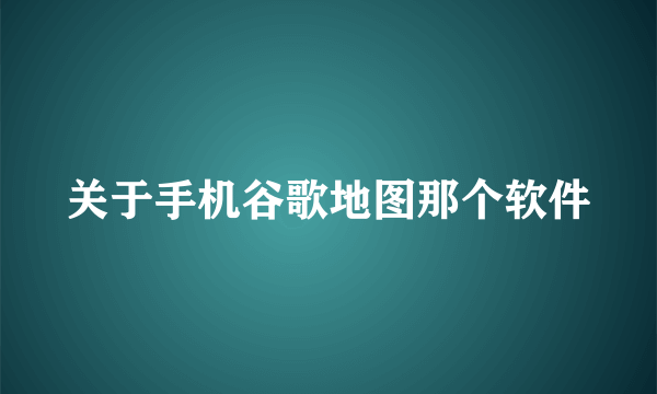 关于手机谷歌地图那个软件