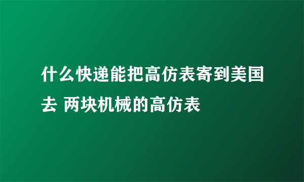 什么快递能把高仿表寄到美国去 两块机械的高仿表