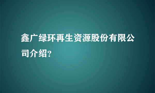 鑫广绿环再生资源股份有限公司介绍？