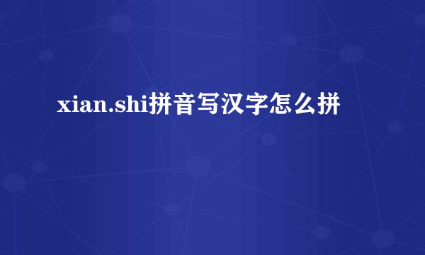 xian.shi拼音写汉字怎么拼