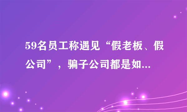 59名员工称遇见“假老板、假公司”，骗子公司都是如何包装的？