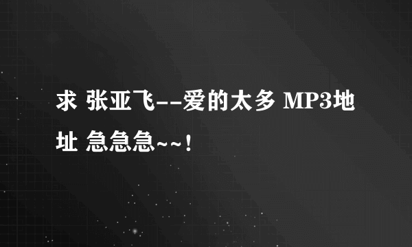 求 张亚飞--爱的太多 MP3地址 急急急~~！