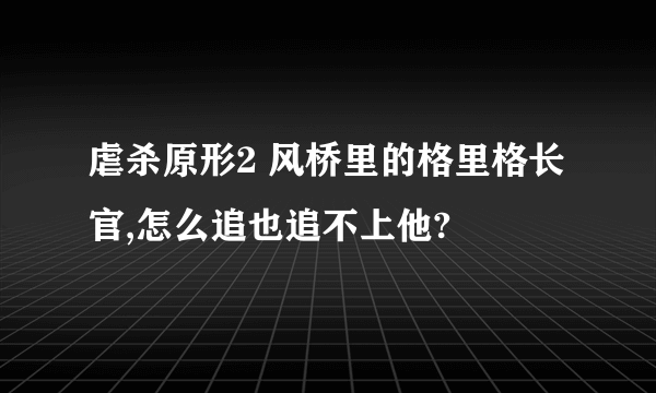 虐杀原形2 风桥里的格里格长官,怎么追也追不上他?