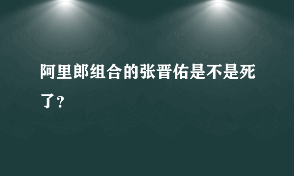 阿里郎组合的张晋佑是不是死了？