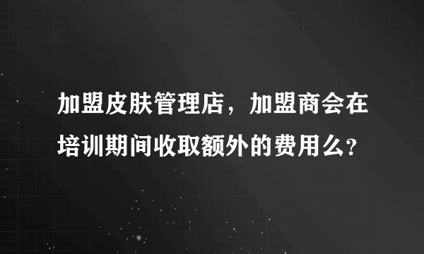 加盟皮肤管理店，加盟商会在培训期间收取额外的费用么？