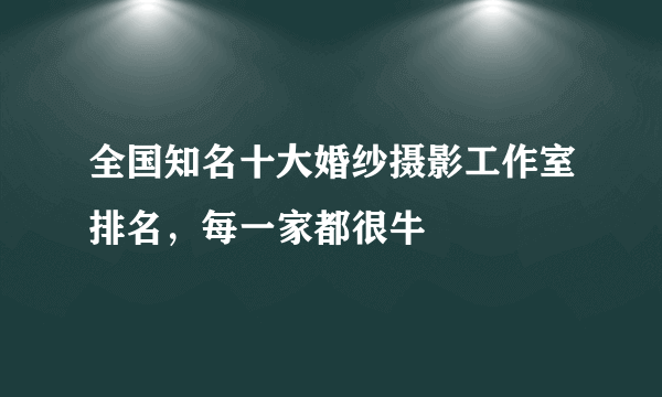 全国知名十大婚纱摄影工作室排名，每一家都很牛