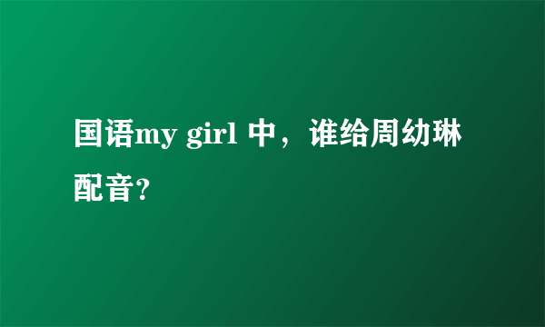 国语my girl 中，谁给周幼琳配音？