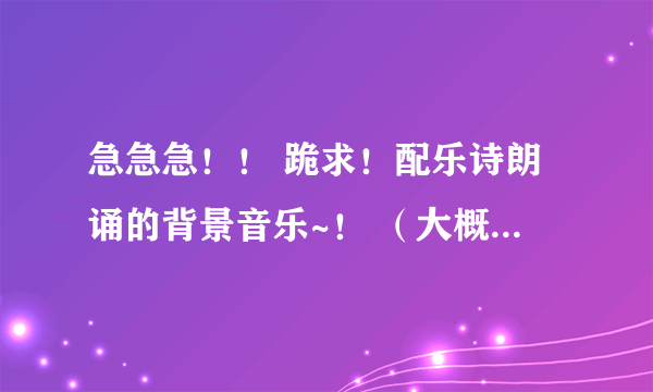 急急急！！ 跪求！配乐诗朗诵的背景音乐~！ （大概7 分钟 诗见下） 要气势恢宏一点的 快！！！