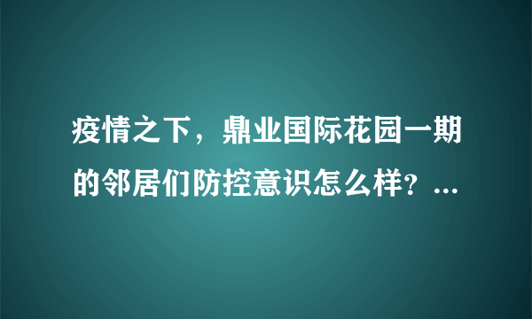 疫情之下，鼎业国际花园一期的邻居们防控意识怎么样？小区的防疫措施做得如何？