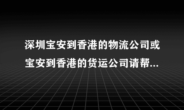 深圳宝安到香港的物流公司或宝安到香港的货运公司请帮忙推荐两家