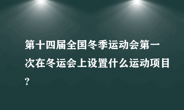 第十四届全国冬季运动会第一次在冬运会上设置什么运动项目?