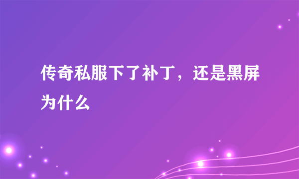 传奇私服下了补丁，还是黑屏为什么