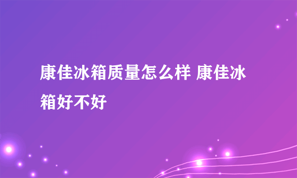 康佳冰箱质量怎么样 康佳冰箱好不好