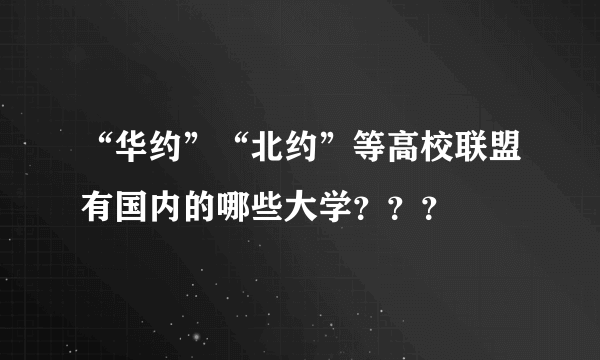 “华约”“北约”等高校联盟有国内的哪些大学？？？