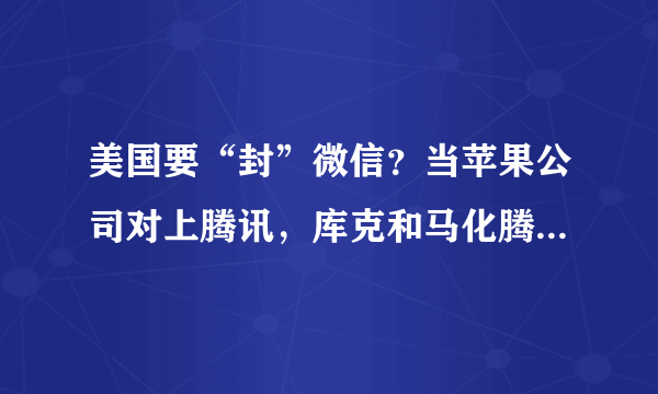 美国要“封”微信？当苹果公司对上腾讯，库克和马化腾谁更头疼