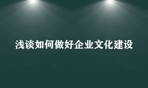 浅谈如何做好企业文化建设