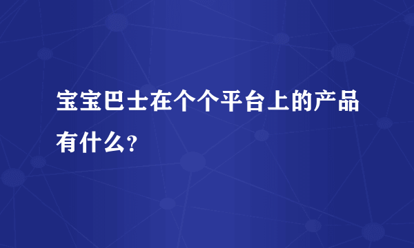 宝宝巴士在个个平台上的产品有什么？