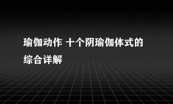 瑜伽动作 十个阴瑜伽体式的综合详解