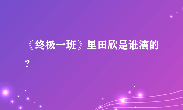 《终极一班》里田欣是谁演的？