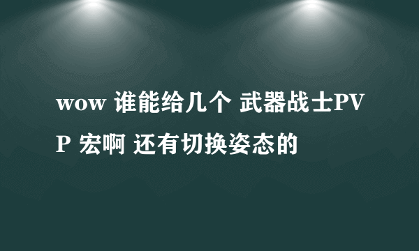 wow 谁能给几个 武器战士PVP 宏啊 还有切换姿态的