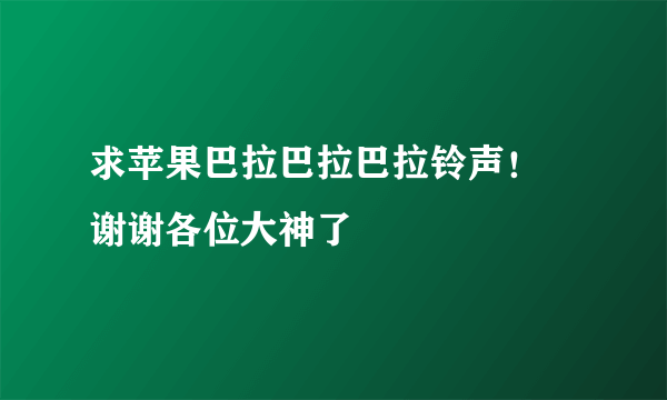 求苹果巴拉巴拉巴拉铃声！ 谢谢各位大神了