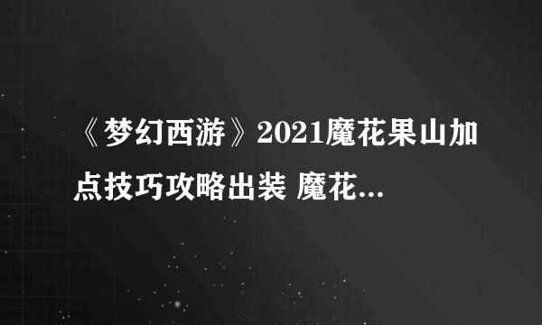 《梦幻西游》2021魔花果山加点技巧攻略出装 魔花果山图文教程