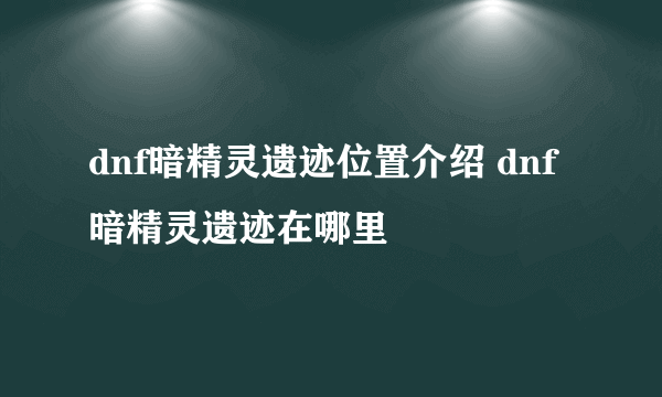 dnf暗精灵遗迹位置介绍 dnf暗精灵遗迹在哪里