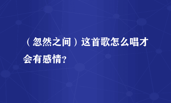 （忽然之间）这首歌怎么唱才会有感情？