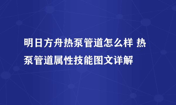 明日方舟热泵管道怎么样 热泵管道属性技能图文详解