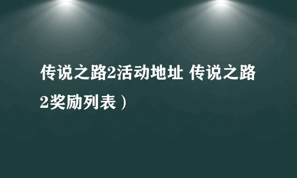 传说之路2活动地址 传说之路2奖励列表）