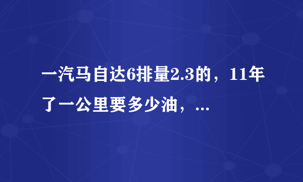 一汽马自达6排量2.3的，11年了一公里要多少油，车况很好跑18万公里，值多少钱？