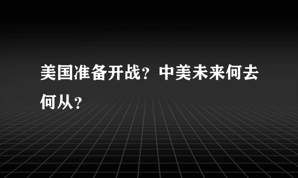 美国准备开战？中美未来何去何从？