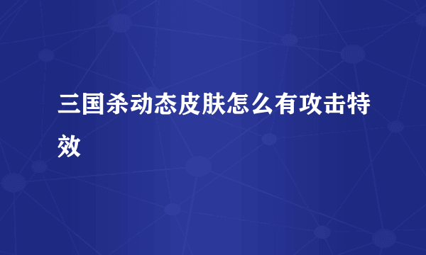 三国杀动态皮肤怎么有攻击特效