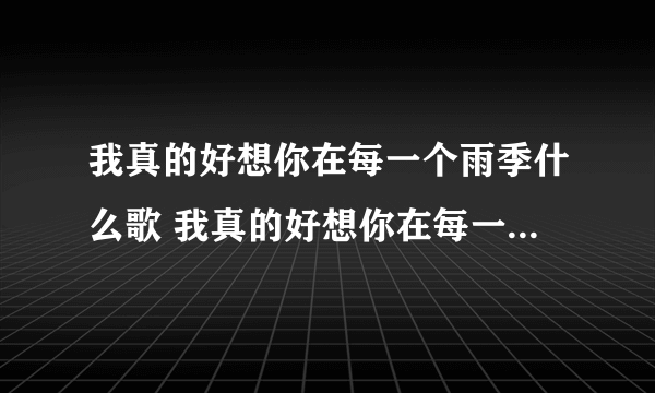 我真的好想你在每一个雨季什么歌 我真的好想你在每一个雨季的完整歌词