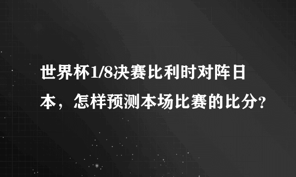 世界杯1/8决赛比利时对阵日本，怎样预测本场比赛的比分？