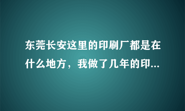 东莞长安这里的印刷厂都是在什么地方，我做了几年的印刷，求工作