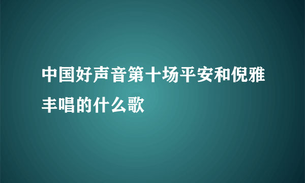 中国好声音第十场平安和倪雅丰唱的什么歌