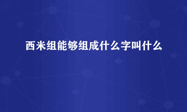 西米组能够组成什么字叫什么