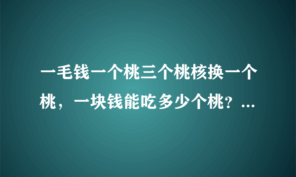 一毛钱一个桃三个桃核换一个桃，一块钱能吃多少个桃？要准确答案。