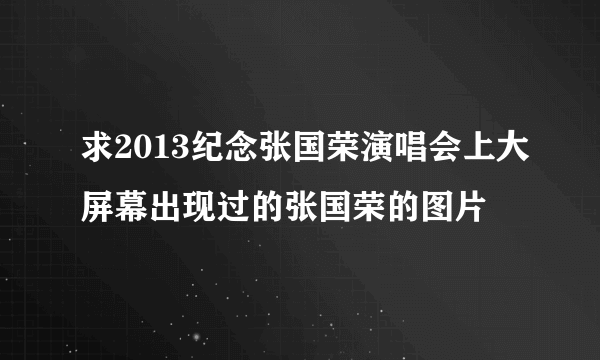 求2013纪念张国荣演唱会上大屏幕出现过的张国荣的图片