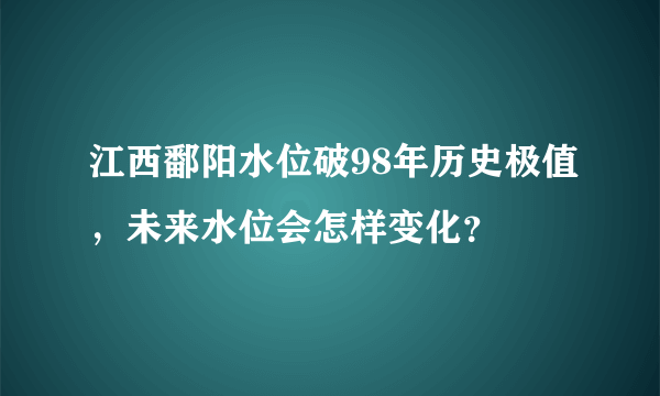 江西鄱阳水位破98年历史极值，未来水位会怎样变化？