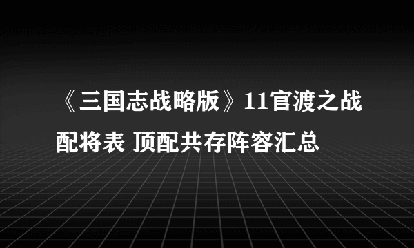 《三国志战略版》11官渡之战配将表 顶配共存阵容汇总