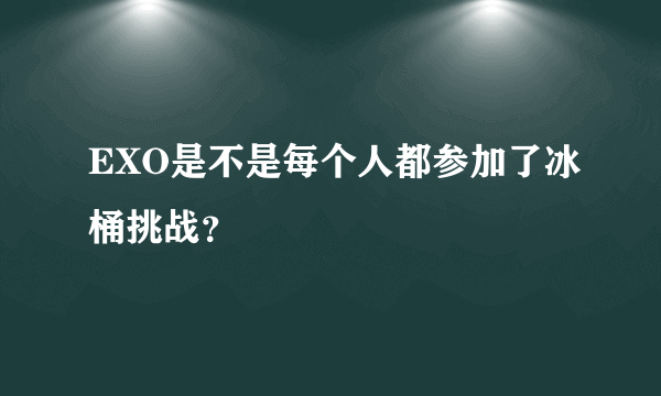 EXO是不是每个人都参加了冰桶挑战？