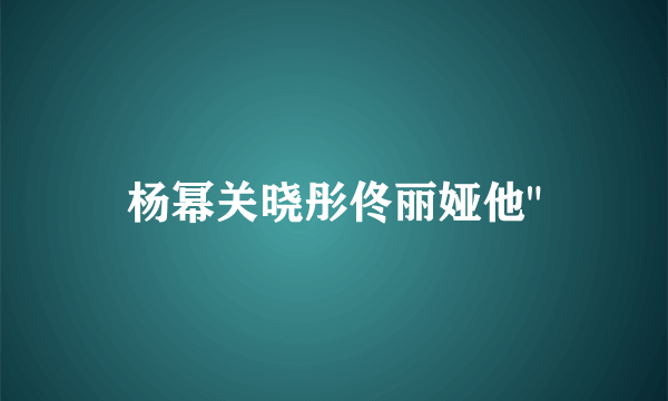 杨幂关晓彤佟丽娅他