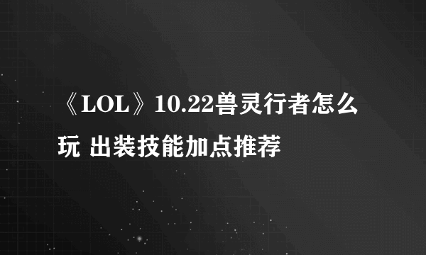 《LOL》10.22兽灵行者怎么玩 出装技能加点推荐