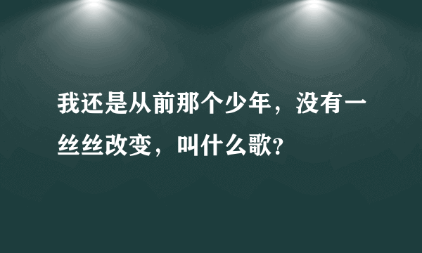 我还是从前那个少年，没有一丝丝改变，叫什么歌？