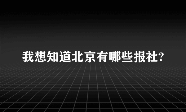 我想知道北京有哪些报社?