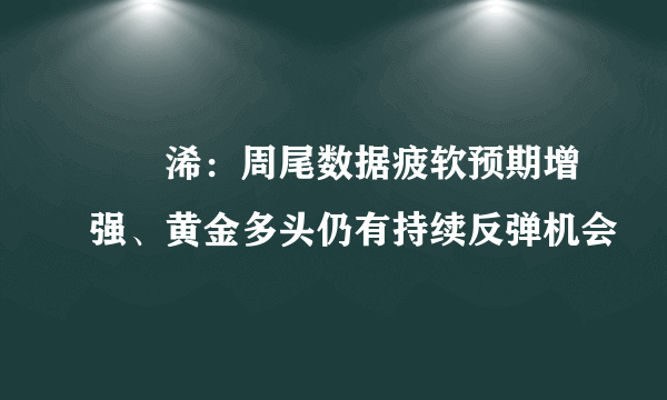 張堯浠：周尾数据疲软预期增强、黄金多头仍有持续反弹机会