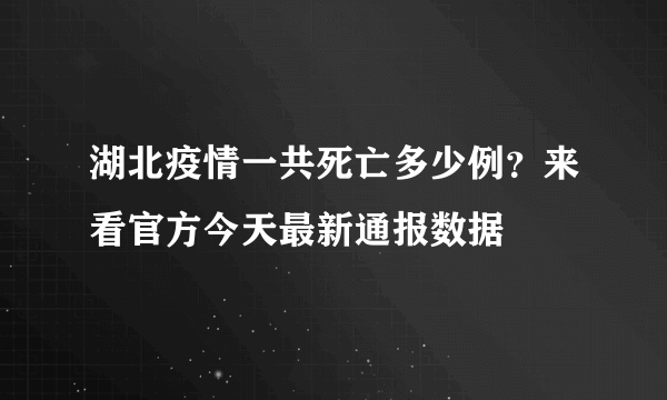 湖北疫情一共死亡多少例？来看官方今天最新通报数据